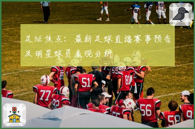 足坛焦点：最新足球直播赛事预告及明星球员表现分析