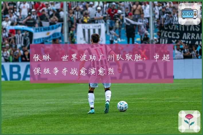 张琳芃世界波助广州队取胜，中超保级争夺战愈演愈烈