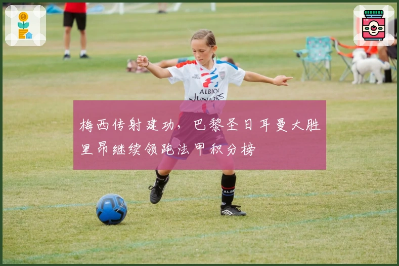 梅西传射建功，巴黎圣日耳曼大胜里昂继续领跑法甲积分榜