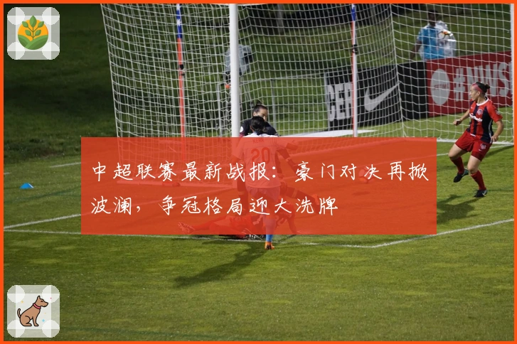 中超联赛最新战报：豪门对决再掀波澜，争冠格局迎大洗牌