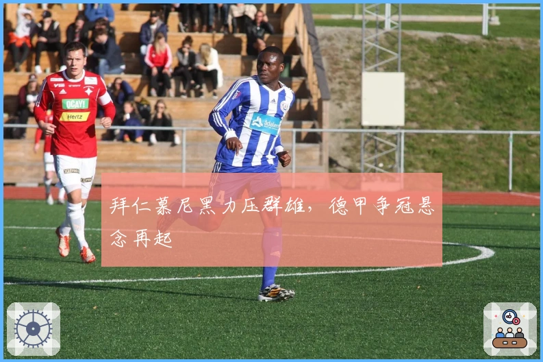 拜仁慕尼黑力压群雄，德甲争冠悬念再起