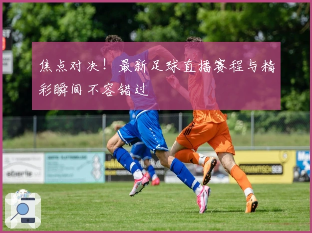 焦点对决！最新足球直播赛程与精彩瞬间不容错过