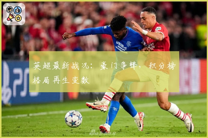 英超最新战况：豪门争锋，积分榜格局再生变数