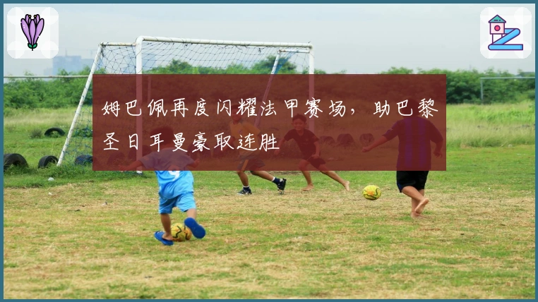 姆巴佩再度闪耀法甲赛场，助巴黎圣日耳曼豪取连胜