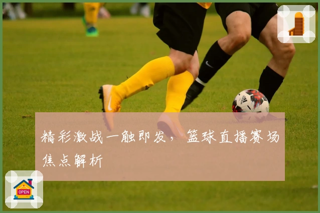 精彩激战一触即发，篮球直播赛场焦点解析