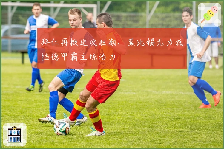 拜仁再掀进攻狂潮，莱比锡无力抵挡德甲霸主统治力