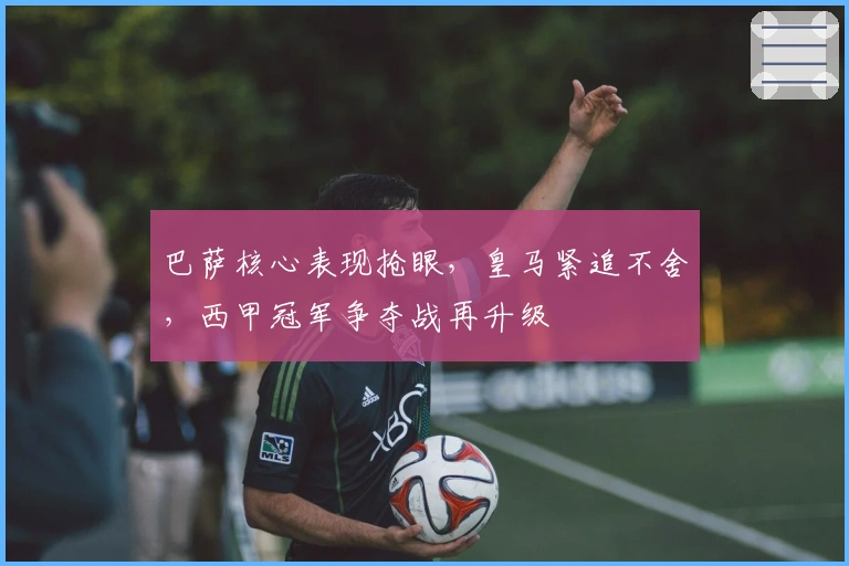 巴萨核心表现抢眼,皇马紧追不舍,西甲冠军争夺战再升级