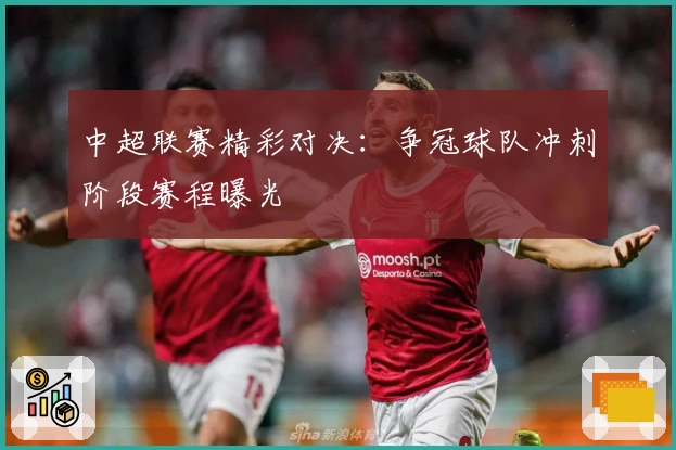 中超联赛精彩对决：争冠球队冲刺阶段赛程曝光