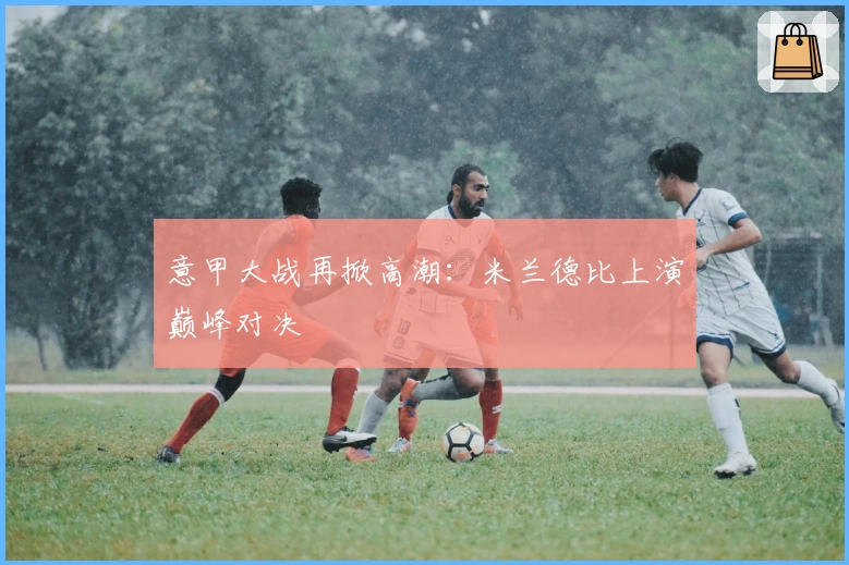 意甲大战再掀高潮：米兰德比上演巅峰对决