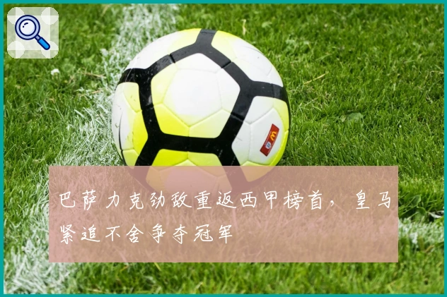 巴萨力克劲敌重返西甲榜首，皇马紧追不舍争夺冠军