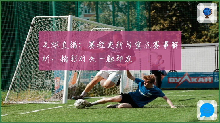 足球直播:赛程更新与重点赛事解析,精彩对决一触即发