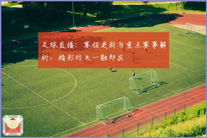 足球直播：赛程更新与重点赛事解析，精彩对决一触即发