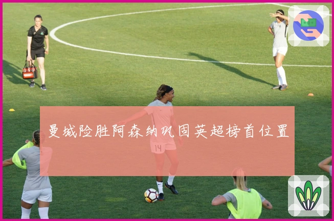 曼城险胜阿森纳巩固英超榜首位置