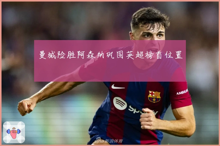 曼城险胜阿森纳巩固英超榜首位置