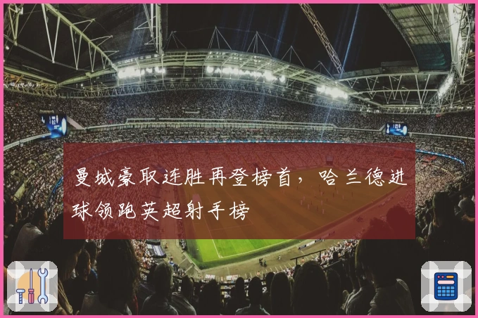 曼城豪取连胜再登榜首，哈兰德进球领跑英超射手榜
