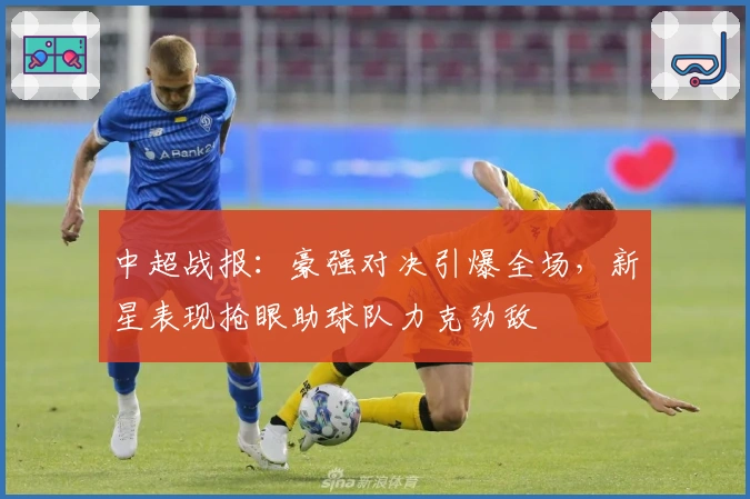 中超战报：豪强对决引爆全场，新星表现抢眼助球队力克劲敌