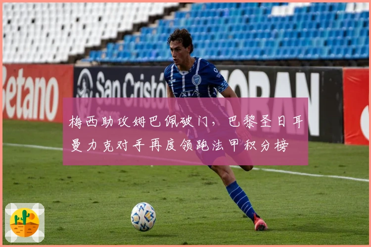 梅西助攻姆巴佩破门，巴黎圣日耳曼力克对手再度领跑法甲积分榜