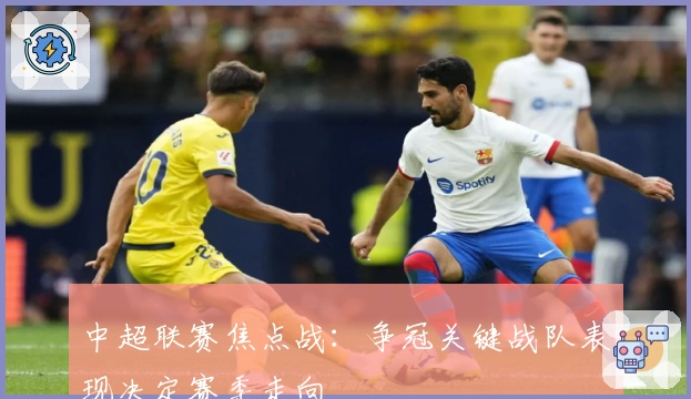 中超联赛焦点战：争冠关键战队表现决定赛季走向