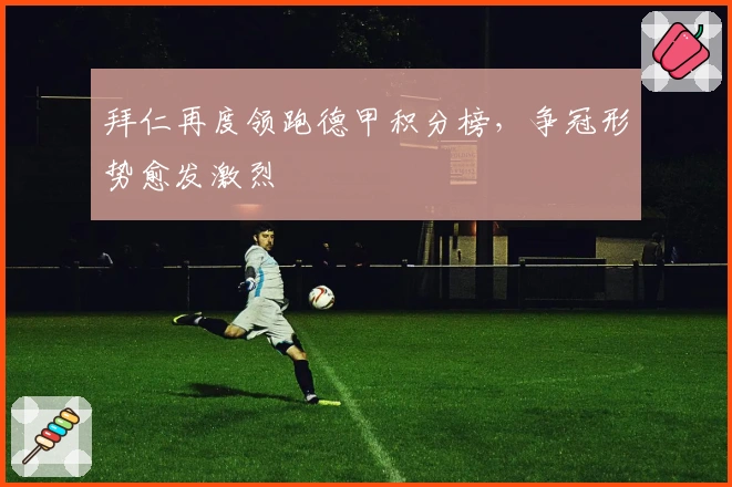 拜仁再度领跑德甲积分榜，争冠形势愈发激烈