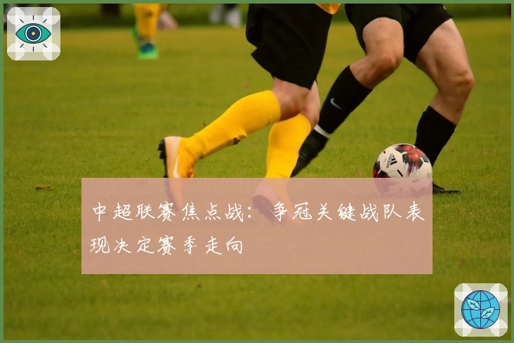 中超联赛焦点战：争冠关键战队表现决定赛季走向